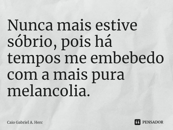 ⁠Nunca mais estive sóbrio, pois há tempos me embebedo com a mais pura melancolia.... Frase de Caio Gabriel A. Herc.