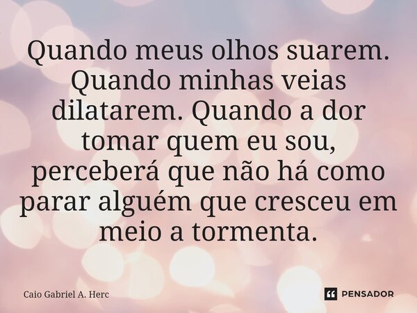 Quando meus olhos suarem. Quando minhas veias dilatarem. Quando a dor tomar quem eu sou, perceberá que não há como parar alguém que cresceu em meio a tormenta.... Frase de Caio Gabriel A. Herc.