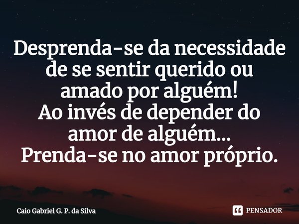 ⁠Desprenda-se da necessidade de se sentir querido ou amado por alguém!
Ao invés de depender do amor de alguém...
Prenda-se no amor próprio.... Frase de Caio Gabriel G. P. da Silva.