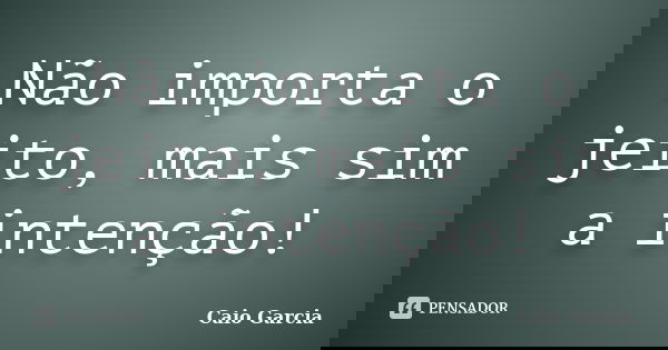 Não importa o jeito, mais sim a intenção!... Frase de Caio Garcia.