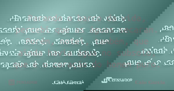 Parando o barco da vida, percebi que as águas secaram. Porém, notei, também, que ainda havia água no subsolo, que é o coração do homem puro.... Frase de Caio Garcia.