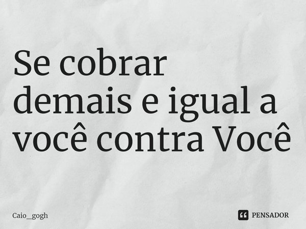 ⁠Se cobrar demais e igual a você contra Você... Frase de Caio_gogh.