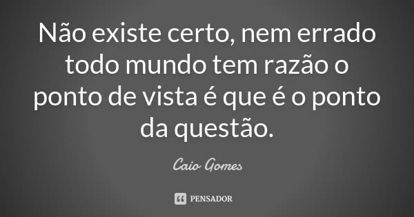 Não existe certo, nem errado todo mundo tem razão o ponto de vista é que é o ponto da questão.... Frase de Caio Gomes.