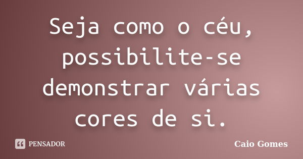 Seja como o céu, possibilite-se demonstrar várias cores de si.... Frase de Caio Gomes.