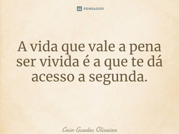 A vida que vale a pena ser vivida é a que te dá acesso a segunda. ⁠... Frase de Caio Guedes Oliveira.