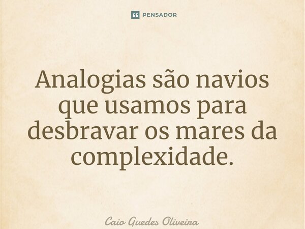 ⁠⁠Analogias são navios que usamos para desbravar os mares da complexidade.... Frase de Caio Guedes Oliveira.