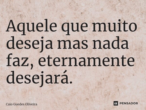 ⁠Aquele que muito deseja mas nada faz, eternamente desejará.... Frase de Caio Guedes Oliveira.