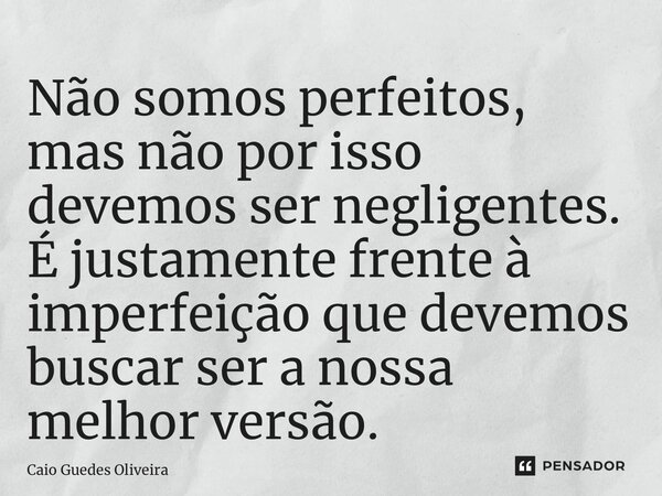 ⁠Não somos perfeitos, mas não por isso devemos ser negligentes. É justamente frente à imperfeição que devemos buscar ser a nossa melhor versão.... Frase de Caio Guedes Oliveira.