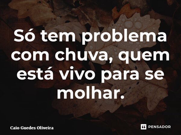 ⁠Só tem problema com chuva, quem está vivo para se molhar.... Frase de Caio Guedes Oliveira.