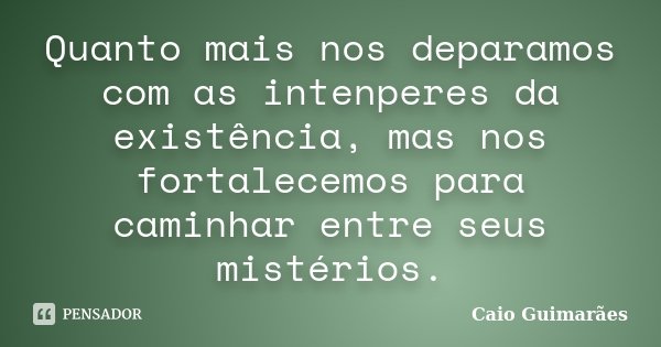 Quanto mais nos deparamos com as intenperes da existência, mas nos fortalecemos para caminhar entre seus mistérios.... Frase de Caio Guimarães.