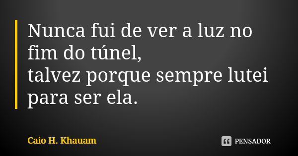 Nunca fui de ver a luz no fim do túnel, talvez porque sempre lutei para ser ela.... Frase de Caio H. Khauam.