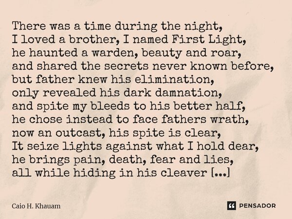 There was a time during the night, I loved a brother, I named First Light, he haunted a warden, beauty and roar, and shared the secrets never known before, but... Frase de Caio H. Khauam.