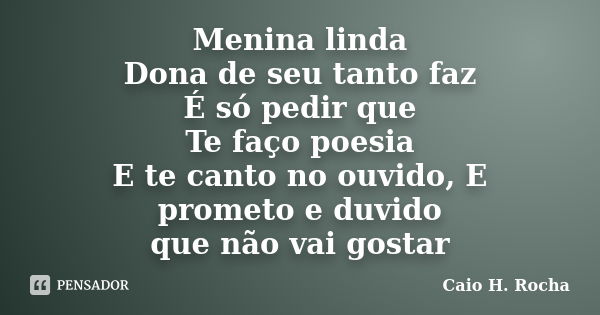 Menina linda Dona de seu tanto faz É só pedir que Te faço poesia E te canto no ouvido, E prometo e duvido que não vai gostar... Frase de Caio H. Rocha.