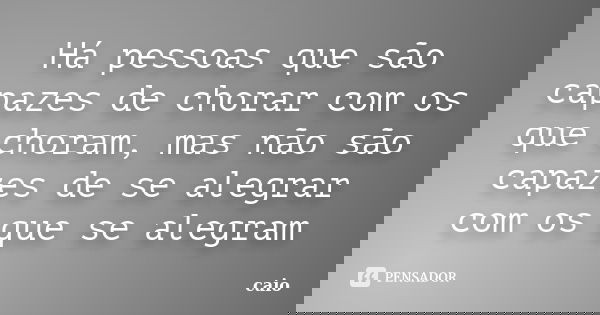 Há pessoas que são capazes de chorar com os que choram, mas não são capazes de se alegrar com os que se alegram... Frase de caio.