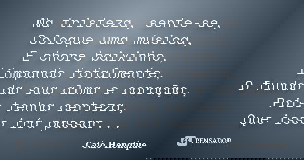 Na tristeza, sente-se, Coloque uma música, E chore baixinho, Limpando totalmente, O fundo da sua alma e coração, Pois tenha certeza, Que isso irá passar...... Frase de Caio Henqiue.
