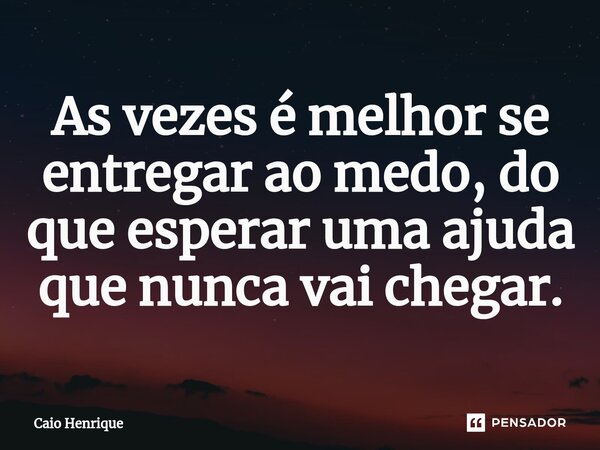 As vezes é melhor se entregar ao medo, do que esperar uma ajuda que nunca vai chegar.⁠... Frase de Caio Henrique.