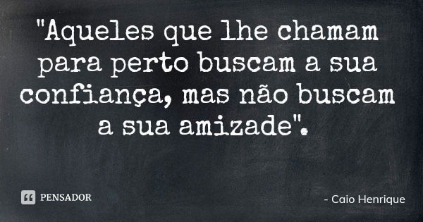 "Aqueles que lhe chamam para perto buscam a sua confiança, mas não buscam a sua amizade".... Frase de Caio Henrique.