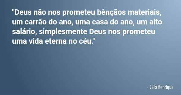 "Deus não nos prometeu bênçãos materiais, um carrão do ano, uma casa do ano, um alto salário, simplesmente Deus nos prometeu uma vida eterna no céu."... Frase de Caio Henrique.