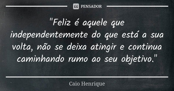 "Feliz é aquele que independentemente do que está a sua volta, não se deixa atingir e continua caminhando rumo ao seu objetivo."... Frase de Caio Henrique.