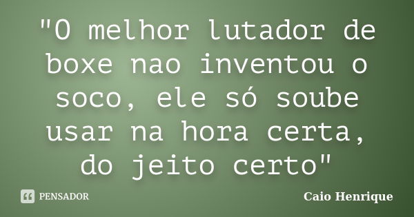 "O melhor lutador de boxe nao inventou o soco, ele só soube usar na hora certa, do jeito certo"... Frase de Caio Henrique.