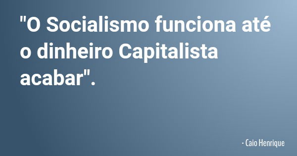 "O Socialismo funciona até o dinheiro Capitalista acabar".... Frase de Caio Henrique.