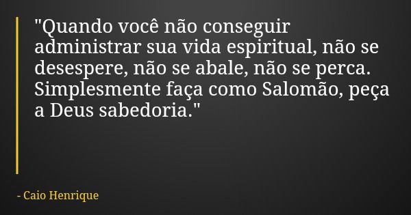 "Quando você não conseguir administrar sua vida espiritual, não se desespere, não se abale, não se perca. Simplesmente faça como Salomão, peça a Deus sabed... Frase de Caio Henrique.