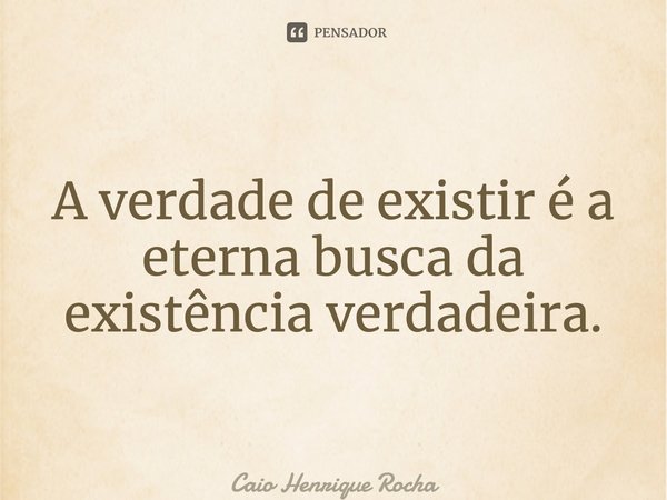 ⁠A verdade de existir é a eterna busca da existência verdadeira.... Frase de Caio Henrique Rocha.