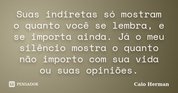 Suas indiretas só mostram o quanto você se lembra, e se importa ainda. Já o meu silêncio mostra o quanto não importo com sua vida ou suas opiniões.... Frase de Caio Herman.