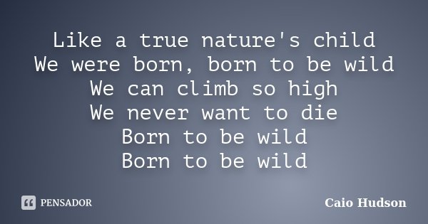 Like a true nature's child We were born, born to be wild We can climb so high We never want to die Born to be wild Born to be wild... Frase de Caio Hudson.