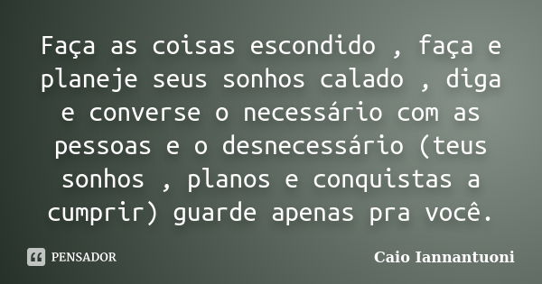 Faça as coisas escondido , faça e planeje seus sonhos calado , diga e converse o necessário com as pessoas e o desnecessário (teus sonhos , planos e conquistas ... Frase de Caio Iannantuoni.