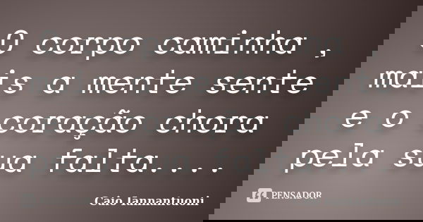 O corpo caminha , mais a mente sente e o coração chora pela sua falta....... Frase de Caio Iannantuoni.