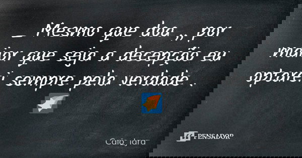 _ Mesmo que doa ,, por maior que seja a decepção eu optarei sempre pela verdade . 🌠... Frase de Caio_Jara.