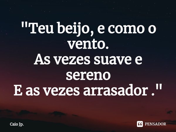 ⁠"Teu beijo, e como o vento. As vezes suave e sereno E as vezes arrasador ."... Frase de Caio Jp..