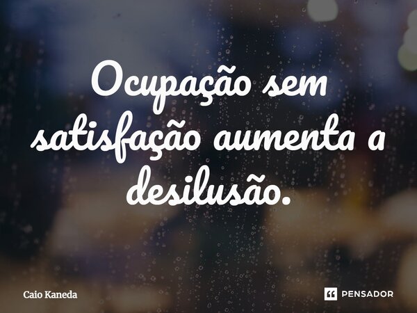 Ocupação sem satisfação aumenta a desilusão.⁠... Frase de Caio Kaneda.