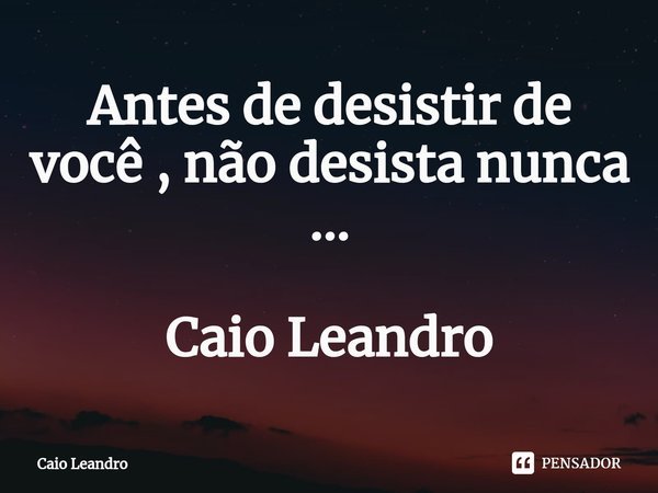 ⁠Antes de desistir de você , não desista nunca ... Caio Leandro... Frase de Caio Leandro.