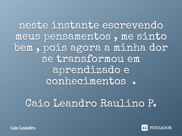 ⁠neste instante escrevendo meus pensamentos , me sinto bem , pois agora a minha dor se transformou em aprendizado e conhecimentos . Caio Leandro Raulino P.... Frase de Caio Leandro.