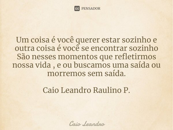 ⁠Um coisa é você querer estar sozinho e outra coisa é você se encontrar sozinho
São nesses momentos que refletirmos nossa vida , e ou buscamos uma saída ou morr... Frase de Caio Leandro.