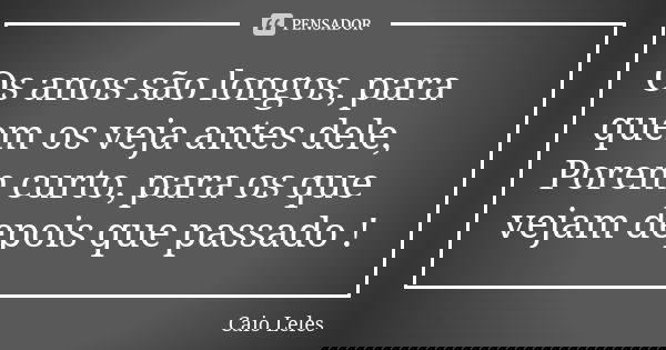 Os anos são longos, para quem os veja antes dele, Porem curto, para os que vejam depois que passado !... Frase de Caio Leles.
