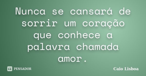 Nunca se cansará de sorrir um coração que conhece a palavra chamada amor.... Frase de Caio Lisboa.