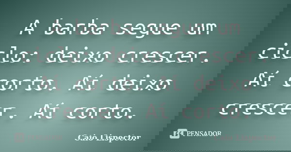 A barba segue um ciclo: deixo crescer. Aí corto. Aí deixo crescer. Aí corto.... Frase de Caio Lispector.