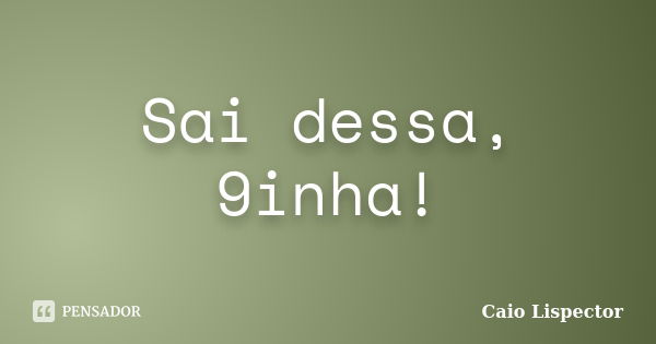 Sai dessa, 9inha!... Frase de Caio Lispector.