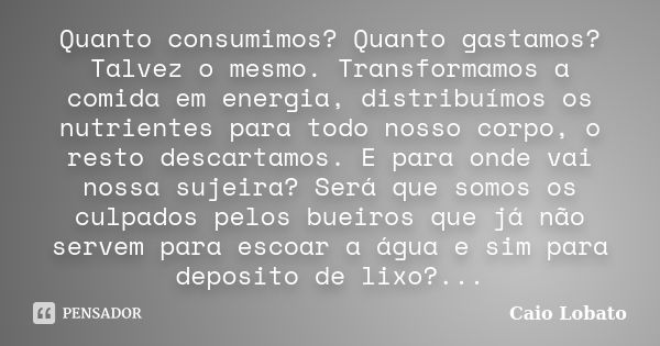 Quanto consumimos? Quanto gastamos? Talvez o mesmo. Transformamos a comida em energia, distribuímos os nutrientes para todo nosso corpo, o resto descartamos. E ... Frase de Caio Lobato.