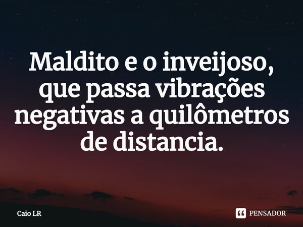 ⁠Maldito e o inveijoso, que passa vibrações negativas a quilômetros de distancia.... Frase de Caio LR.