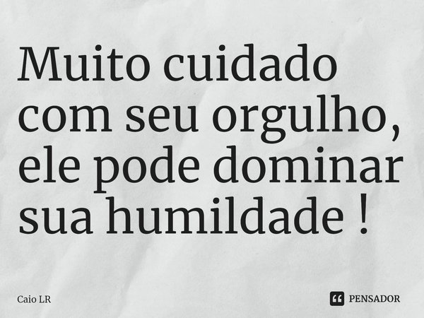 Muito cuidado com seu orgulho, ele pode dominar sua humildade !⁠... Frase de Caio LR.