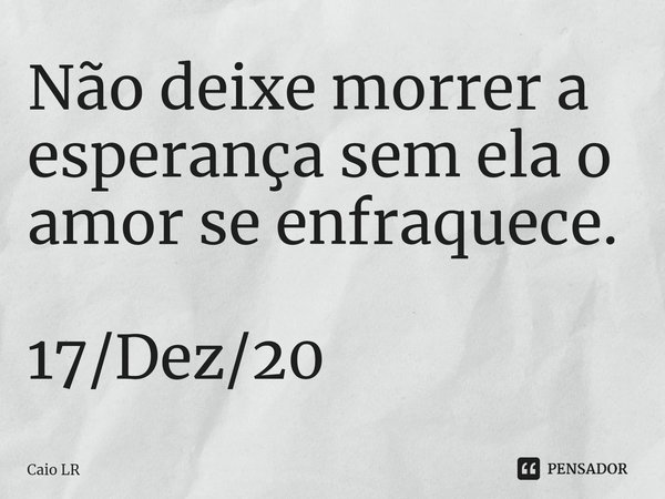 Não deixe morrer a esperança sem ela o amor se enfraquece⁠. 17/Dez/20... Frase de Caio LR.