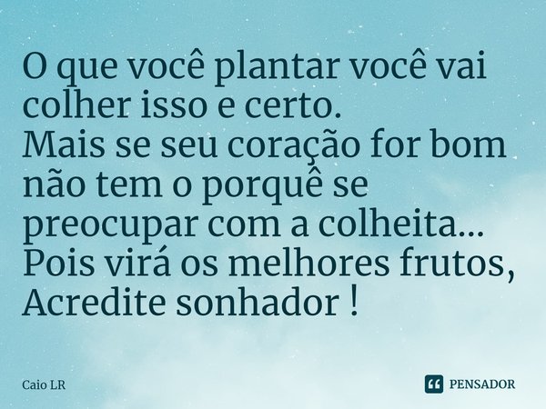 ⁠O que você plantar você vai colher isso e certo.
Mais se seu coração for bom não tem o porquê se preocupar com a colheita... Pois virá os melhores frutos, Acre... Frase de Caio LR.