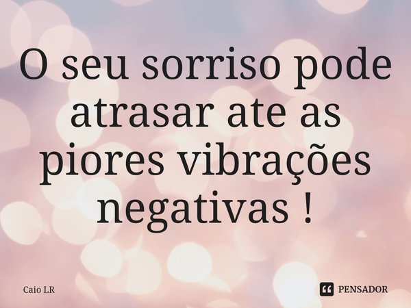⁠O seu sorriso pode atrasar ate as piores vibrações negativas !... Frase de Caio LR.