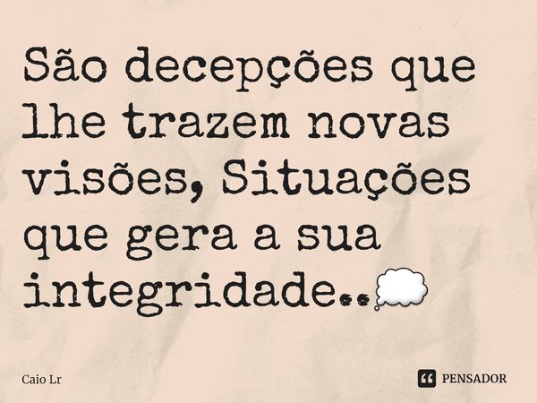 São decepções que lhe trazem novas visões, Situações que gera a sua integridade..💭... Frase de Caio LR.