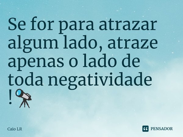 ⁠Se for para atrazar algum lado, atraze apenas o lado de toda negatividade !🔭... Frase de Caio LR.