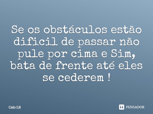 ⁠Se os obstáculos estão dificil de passar não pule por cima e Sim, bata de frente até eles se cederem !... Frase de Caio LR.